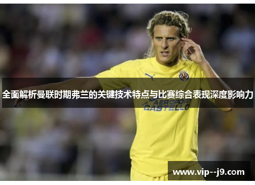 全面解析曼联时期弗兰的关键技术特点与比赛综合表现深度影响力