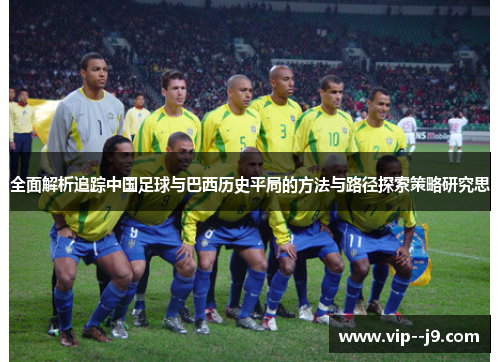 全面解析追踪中国足球与巴西历史平局的方法与路径探索策略研究思
