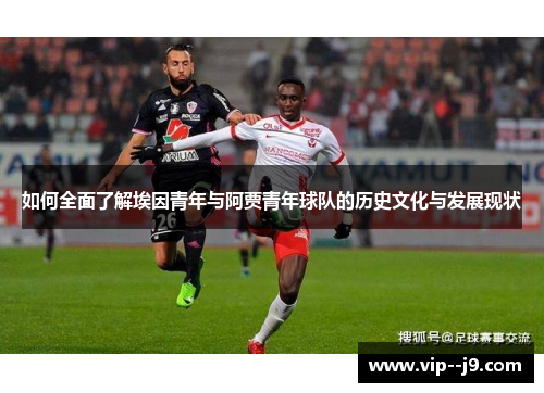 如何全面了解埃因青年与阿贾青年球队的历史文化与发展现状