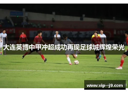 大连英博中甲冲超成功再现足球城辉煌荣光